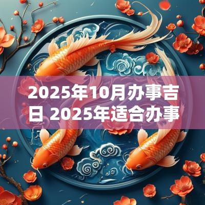 2025年10月办事吉日 2025年适合办事的吉日