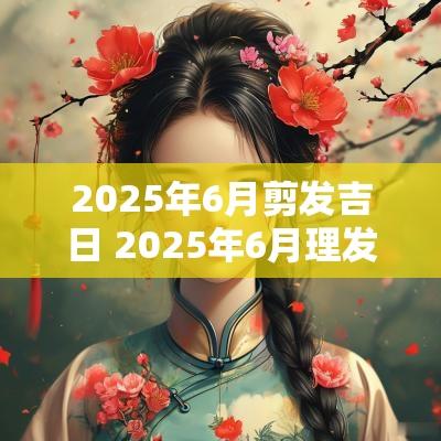 2025年6月剪发吉日 2025年6月理发吉日