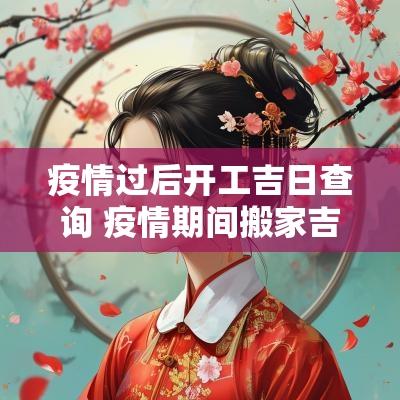 疫情过后开工吉日查询 疫情期间搬家吉日查询最新