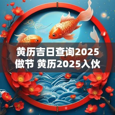 黄历吉日查询2025做节 黄历2025入伙吉日查询
