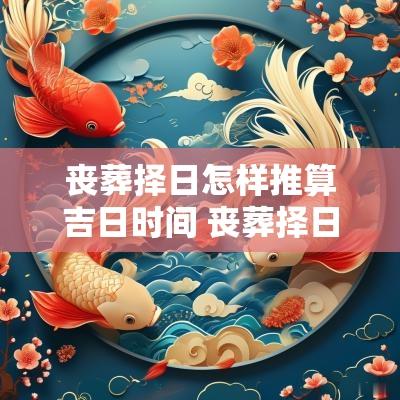 丧葬择日怎样推算吉日时间 丧葬择日步骤