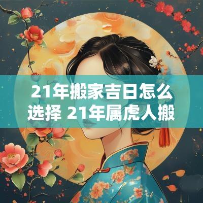 21年搬家吉日怎么选择 21年属虎人搬家吉日