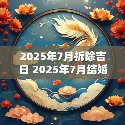 2025年7月拆除吉日 2025年7月结婚吉日
