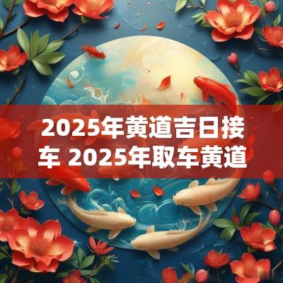 2025年黄道吉日接车 2025年取车黄道吉日