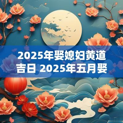 2025年娶媳妇黄道吉日 2025年五月娶媳妇吉日