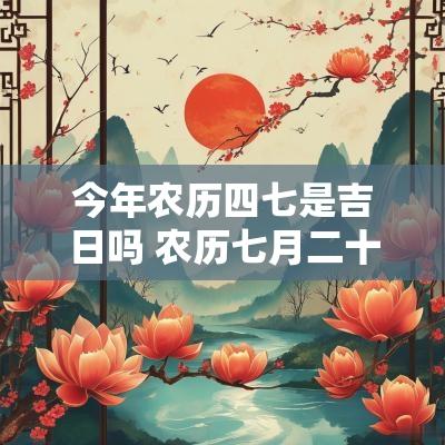 今年农历四七是吉日吗 农历七月二十四是吉日吗
