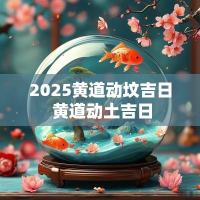 2025黄道动坟吉日 黄道动土吉日