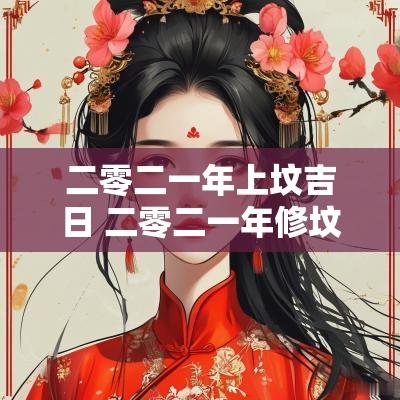 二零二一年上坟吉日 二零二一年修坟吉日一览表