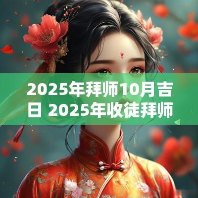 2025年拜师10月吉日 2025年收徒拜师吉日一览表