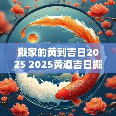 搬家的黄到吉日2025 2025黄道吉日搬家 搬家的黄到吉日2025 2025黄道吉日搬家
