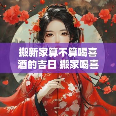 搬新家算不算喝喜酒的吉日 搬家喝喜酒的禁忌