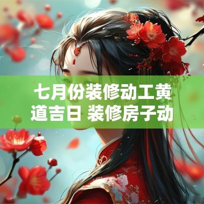 七月份装修动工黄道吉日 装修房子动工黄道吉日