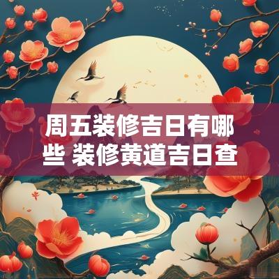 周五装修吉日有哪些 装修黄道吉日查询一览表