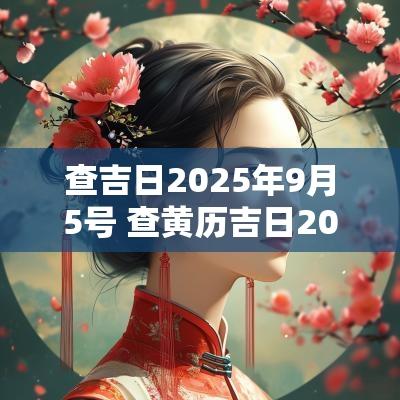 查吉日2025年9月5号 查黄历吉日2025