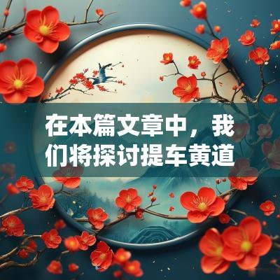 在本篇文章中，我们将探讨提车黄道吉日的传统习俗，特别是重点分析2025年5月19日这一日子的特别意义。提车是许多人生活中的重要时刻，选择一个吉日能够为未来的驾车体验增添吉祥与顺利的预兆。
