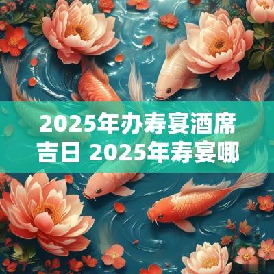 2025年办寿宴酒席吉日 2025年寿宴哪天适合办酒席