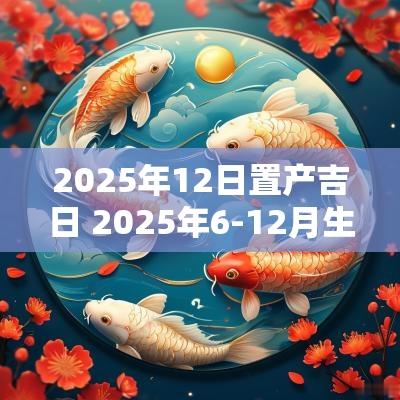 2025年12日置产吉日 2025年6-12月生产吉日