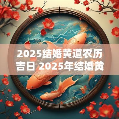 2025结婚黄道农历吉日 2025年结婚黄道吉日