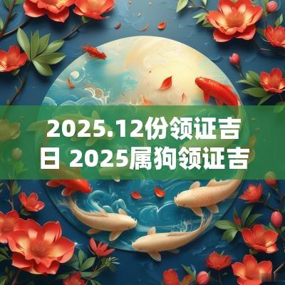 2025.12份领证吉日 2025属狗领证吉日大全