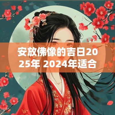 安放佛像的吉日2025年 2025年适合安放佛像的日期