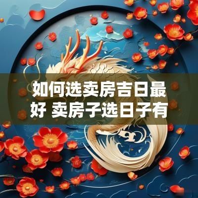 如何选卖房吉日最好 卖房子选日子有哪些讲究