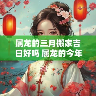 属龙的三月搬家吉日好吗 属龙的今年几月搬家吉日