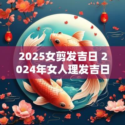 2026女剪发吉日 2026年女人理发吉日一览表
