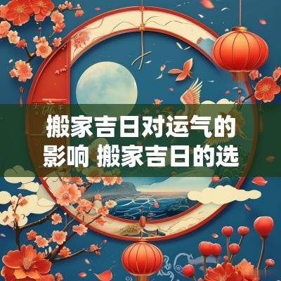 搬家吉日对运气的影响 搬家吉日的选择对运势有影响吗
