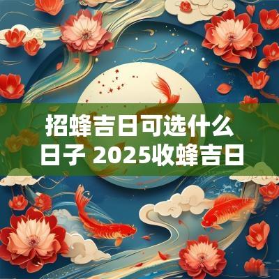 招蜂吉日可选什么日子 2025收蜂吉日哪些最好