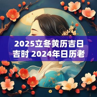 2025立冬黄历吉日吉时 2025年日历老黄历立冬是哪一天