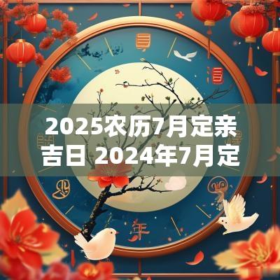 2025农历7月定亲吉日 2025年7月定亲吉日一览表