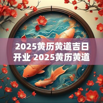 2025黄历黄道吉日开业 2025黄历黄道吉日一览表