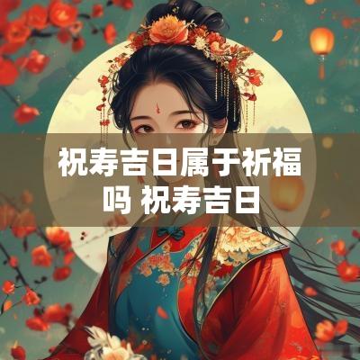 祝寿吉日属于祈福吗 祝寿吉日