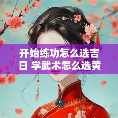 开始练功怎么选吉日 学武术怎么选黄道吉日