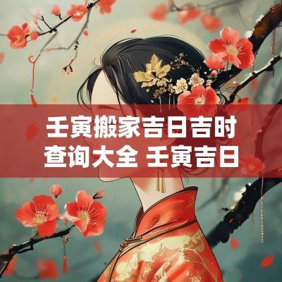 壬寅搬家吉日吉时查询大全 壬寅吉日吉时大全表
