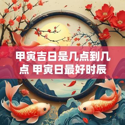 甲寅吉日是几点到几点 甲寅日最好时辰