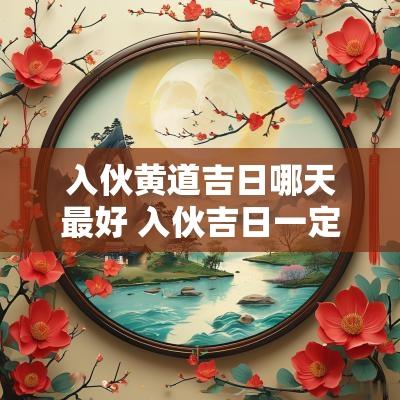 入伙黄道吉日哪天最好 入伙吉日一定要出生时辰吗 入伙黄道吉日哪天最好 入伙吉日一定要出生时辰吗