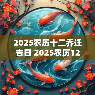 2025农历十二乔迁吉日 2025农历12月份能乔迁吗