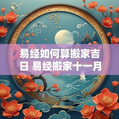 易经如何算搬家吉日 易经搬家十一月份吉日