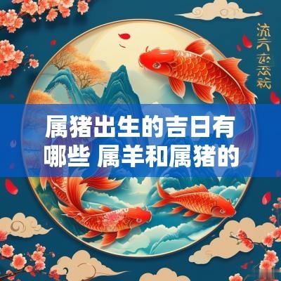 属猪出生的吉日有哪些 属羊和属猪的结婚吉日
