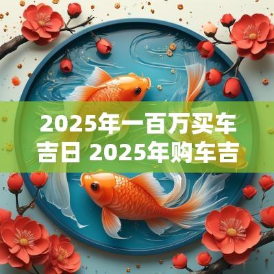 2025年一百万买车吉日 2025年购车吉日表