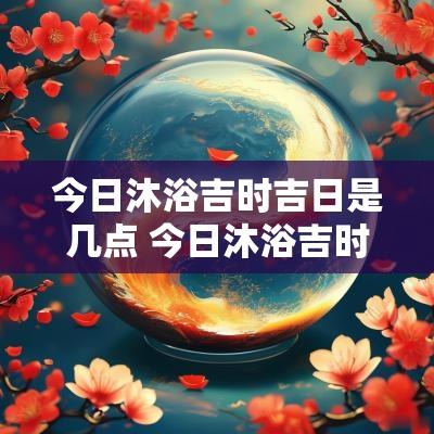 今日沐浴吉时吉日是几点 今日沐浴吉时