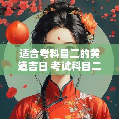适合考科目二的黄道吉日 考试科目二看日子