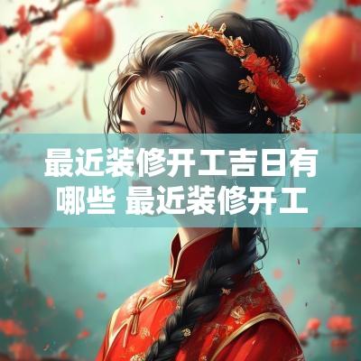 最近装修开工吉日有哪些 最近装修开工大吉日