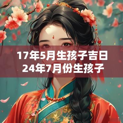 17年5月生孩子吉日 24年7月份生孩子的吉日