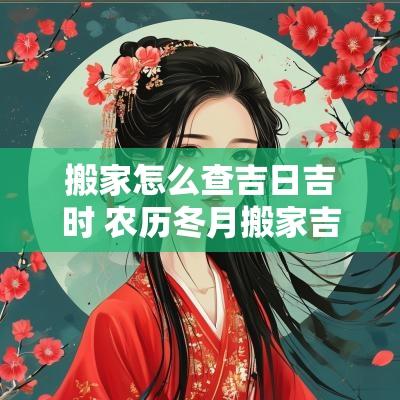 搬家怎么查吉日吉时 农历冬月搬家吉日吉时 搬家怎么查吉日吉时 农历冬月搬家吉日吉时