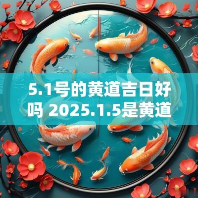 5.1号的黄道吉日好吗 2025.1.5是黄道吉日吗