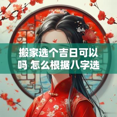 搬家选个吉日可以吗 怎么根据八字选搬家吉日