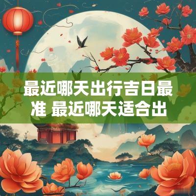 最近哪天出行吉日最准 最近哪天适合出行