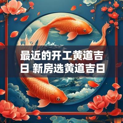 最近的开工黄道吉日 新房选黄道吉日开工